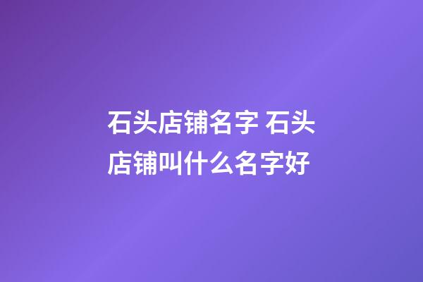 石头店铺名字 石头店铺叫什么名字好-第1张-店铺起名-玄机派